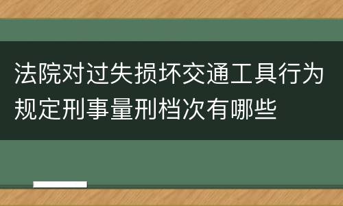法院对过失损坏交通工具行为规定刑事量刑档次有哪些