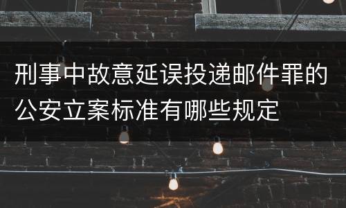 刑事中故意延误投递邮件罪的公安立案标准有哪些规定