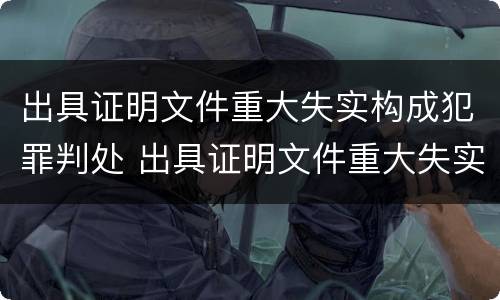出具证明文件重大失实构成犯罪判处 出具证明文件重大失实罪是过失犯罪吗