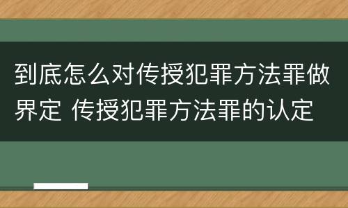 到底怎么对传授犯罪方法罪做界定 传授犯罪方法罪的认定