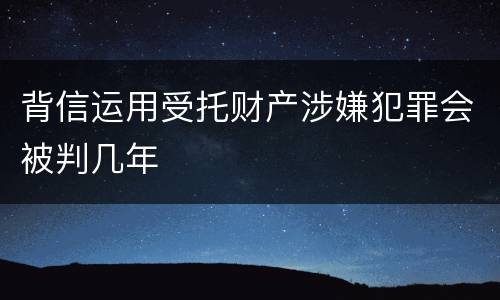 背信运用受托财产涉嫌犯罪会被判几年