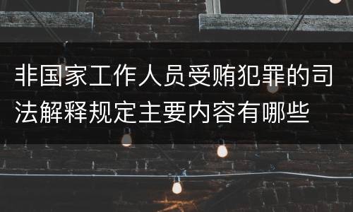 非国家工作人员受贿犯罪的司法解释规定主要内容有哪些