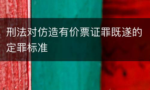 刑法对仿造有价票证罪既遂的定罪标准