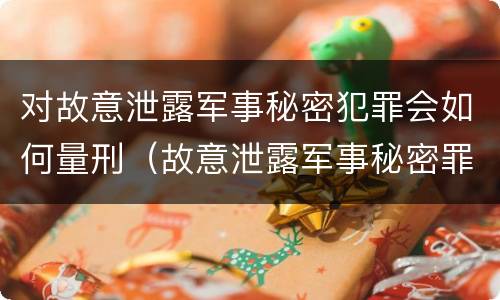 对故意泄露军事秘密犯罪会如何量刑（故意泄露军事秘密罪立案标准）
