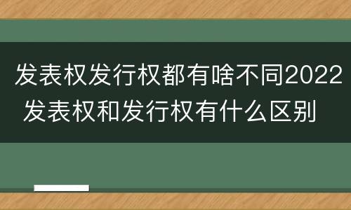 发表权发行权都有啥不同2022 发表权和发行权有什么区别