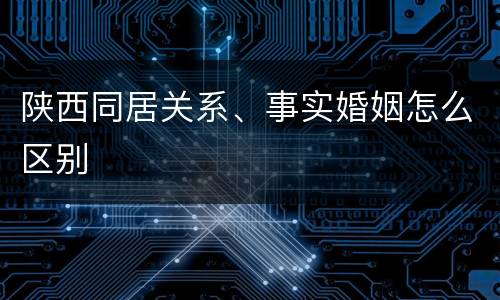 陕西同居关系、事实婚姻怎么区别