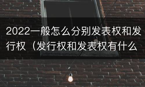 2022一般怎么分别发表权和发行权（发行权和发表权有什么区别）