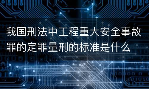 我国刑法中工程重大安全事故罪的定罪量刑的标准是什么