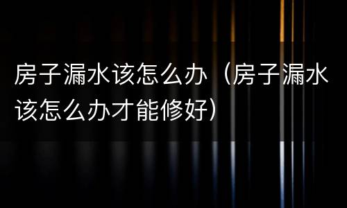 房子漏水该怎么办（房子漏水该怎么办才能修好）