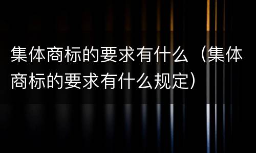 集体商标的要求有什么（集体商标的要求有什么规定）