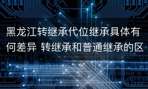 黑龙江转继承代位继承具体有何差异 转继承和普通继承的区别