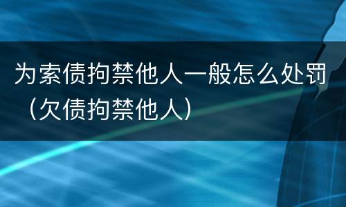 为索债拘禁他人一般怎么处罚（欠债拘禁他人）