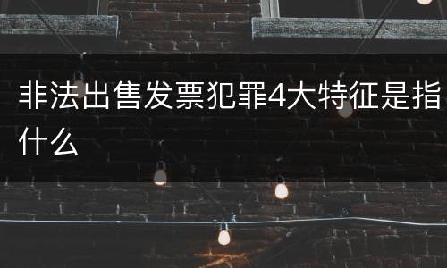 非法出售发票犯罪4大特征是指什么