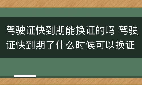 驾驶证快到期能换证的吗 驾驶证快到期了什么时候可以换证