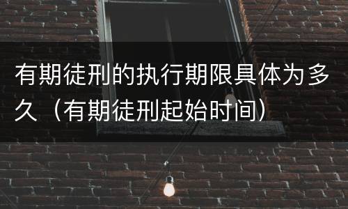 有期徒刑的执行期限具体为多久（有期徒刑起始时间）