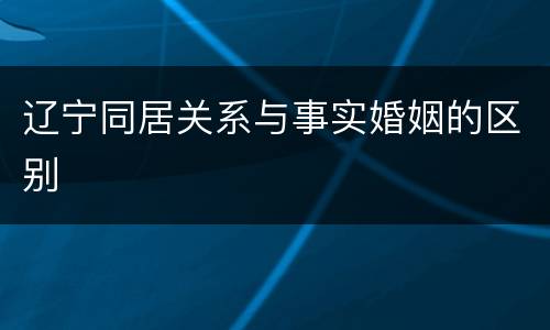 辽宁同居关系与事实婚姻的区别