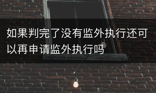 如果判完了没有监外执行还可以再申请监外执行吗