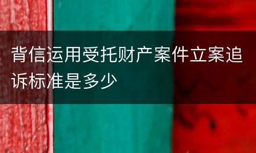 背信运用受托财产案件立案追诉标准是多少