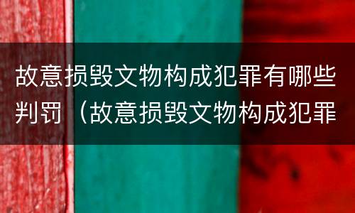 故意损毁文物构成犯罪有哪些判罚（故意损毁文物构成犯罪有哪些判罚规定）