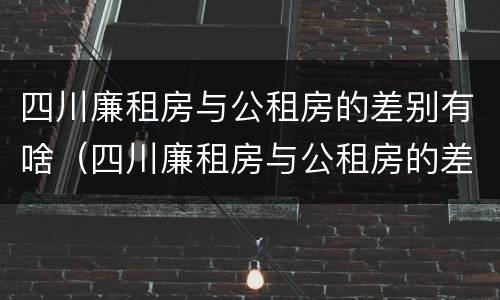 四川廉租房与公租房的差别有啥（四川廉租房与公租房的差别有啥区别）