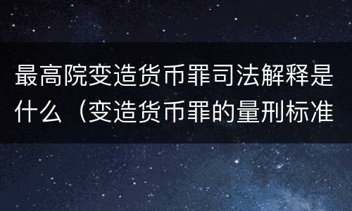 最高院变造货币罪司法解释是什么（变造货币罪的量刑标准）