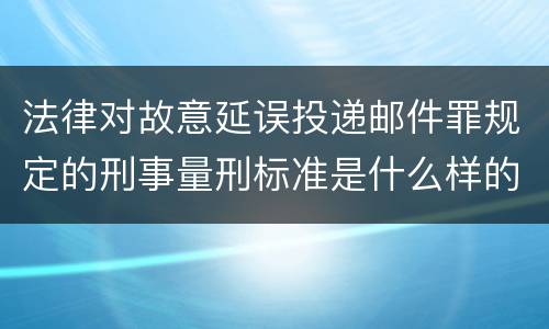 法律对故意延误投递邮件罪规定的刑事量刑标准是什么样的