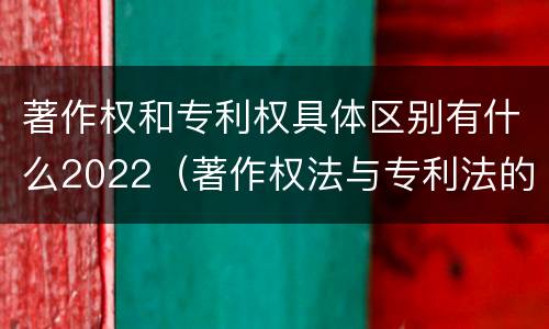 著作权和专利权具体区别有什么2022（著作权法与专利法的区别）