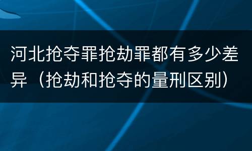 河北抢夺罪抢劫罪都有多少差异（抢劫和抢夺的量刑区别）