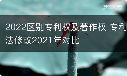 2022区别专利权及著作权 专利法修改2021年对比
