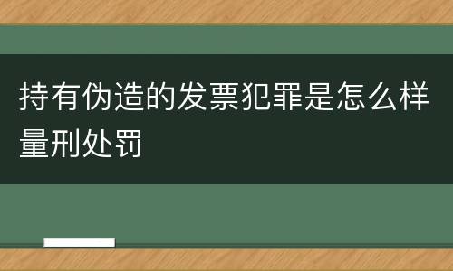 持有伪造的发票犯罪是怎么样量刑处罚