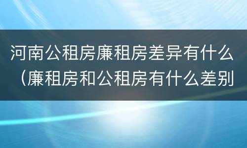 河南公租房廉租房差异有什么（廉租房和公租房有什么差别）
