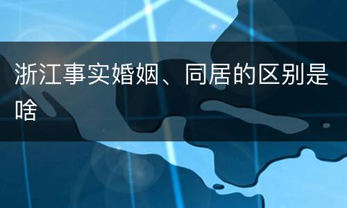 浙江事实婚姻、同居的区别是啥