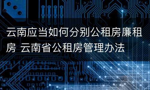 云南应当如何分别公租房廉租房 云南省公租房管理办法