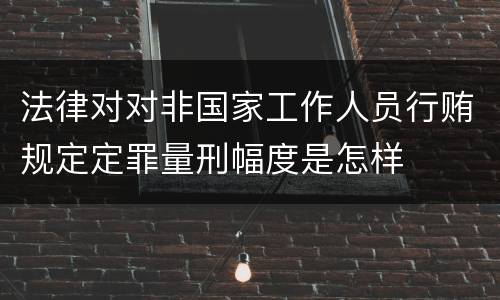 法律对对非国家工作人员行贿规定定罪量刑幅度是怎样