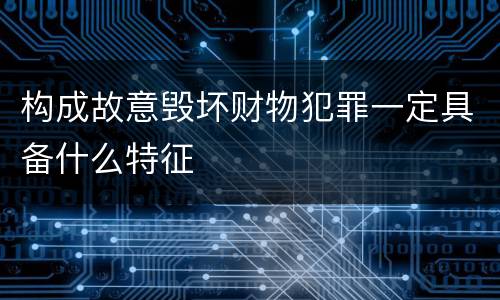构成故意毁坏财物犯罪一定具备什么特征