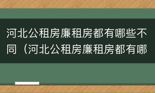 河北公租房廉租房都有哪些不同（河北公租房廉租房都有哪些不同的地方）
