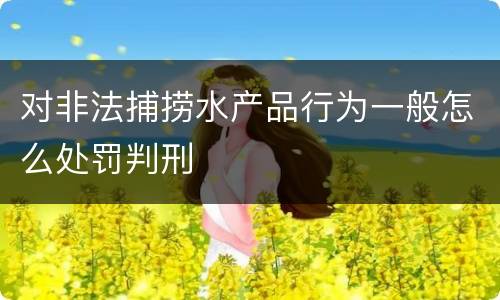 对非法捕捞水产品行为一般怎么处罚判刑