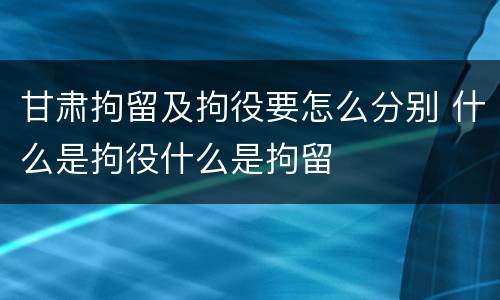 甘肃拘留及拘役要怎么分别 什么是拘役什么是拘留