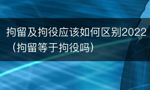拘留及拘役应该如何区别2022（拘留等于拘役吗）