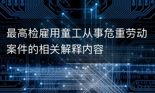 最高检雇用童工从事危重劳动案件的相关解释内容