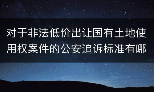 对于非法低价出让国有土地使用权案件的公安追诉标准有哪些