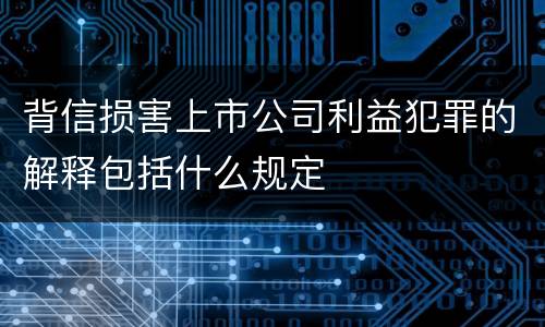 背信损害上市公司利益犯罪的解释包括什么规定