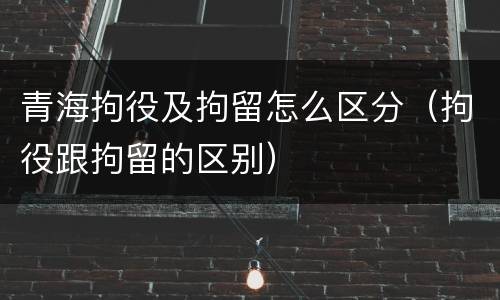 青海拘役及拘留怎么区分（拘役跟拘留的区别）