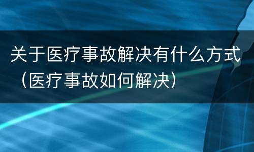 关于医疗事故解决有什么方式（医疗事故如何解决）