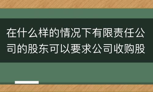 在什么样的情况下有限责任公司的股东可以要求公司收购股权