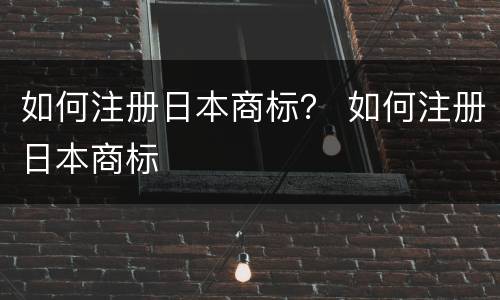 如何注册日本商标？ 如何注册日本商标