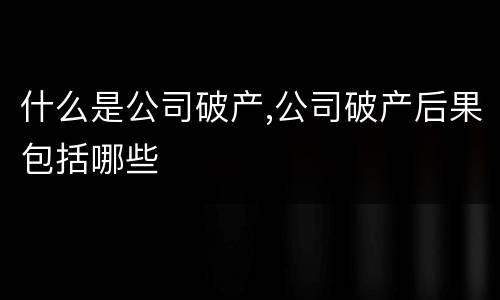 什么是公司破产,公司破产后果包括哪些