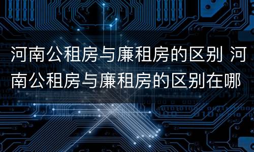 河南公租房与廉租房的区别 河南公租房与廉租房的区别在哪