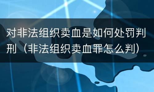 对非法组织卖血是如何处罚判刑（非法组织卖血罪怎么判）