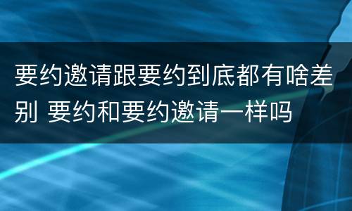 要约邀请跟要约到底都有啥差别 要约和要约邀请一样吗